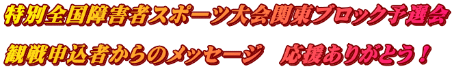 特別全国障害者スポーツ大会関東ブロック予選会  観戦申込者からのメッセージ　応援ありがとう！